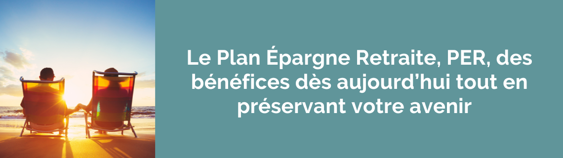 Le plan épargne retraite, PER, des bénéfices dès aujourd’hui tout en préservant votre avenir