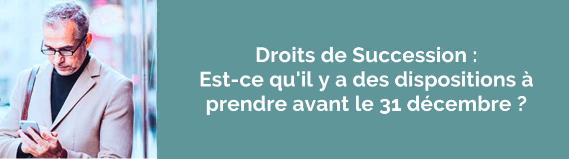 Droits de Succession : Est-ce qu'il y a des dispositions à prendre avant le 31 décembre ?