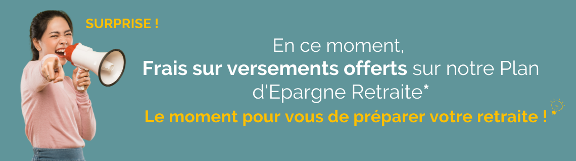 En ce moment , frais sur versements offerts sur notre Plan d'Epargne Retraite : le moment pour vous de préparer votre retraite !